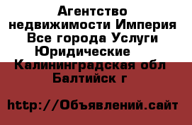 Агентство недвижимости Империя - Все города Услуги » Юридические   . Калининградская обл.,Балтийск г.